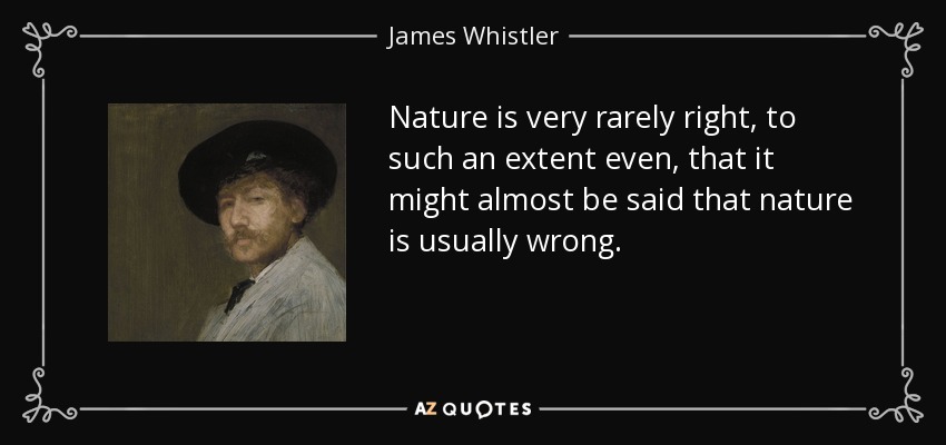 Nature is very rarely right, to such an extent even, that it might almost be said that nature is usually wrong. - James Whistler