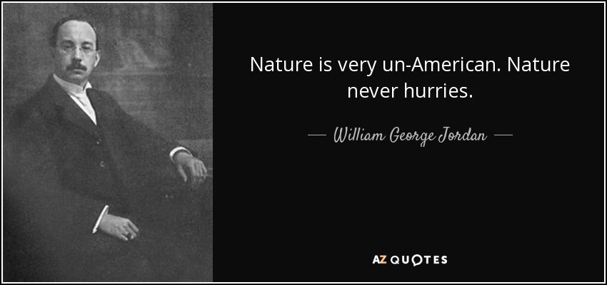 Nature is very un-American. Nature never hurries. - William George Jordan
