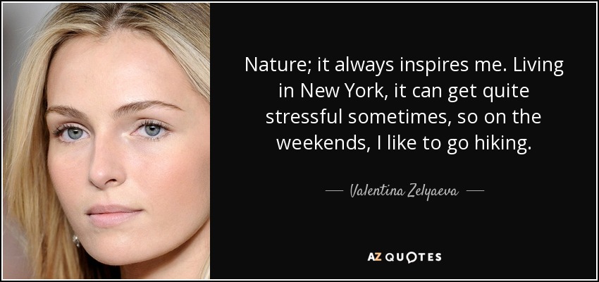 Nature; it always inspires me. Living in New York, it can get quite stressful sometimes, so on the weekends, I like to go hiking. - Valentina Zelyaeva