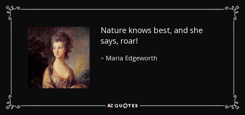 Nature knows best, and she says, roar! - Maria Edgeworth