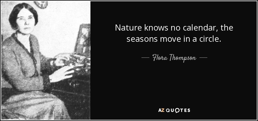 Nature knows no calendar, the seasons move in a circle. - Flora Thompson