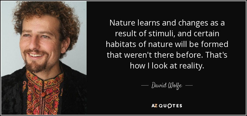 Nature learns and changes as a result of stimuli, and certain habitats of nature will be formed that weren't there before. That's how I look at reality. - David Wolfe