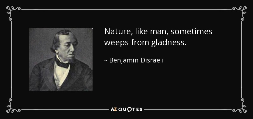 Nature, like man, sometimes weeps from gladness. - Benjamin Disraeli