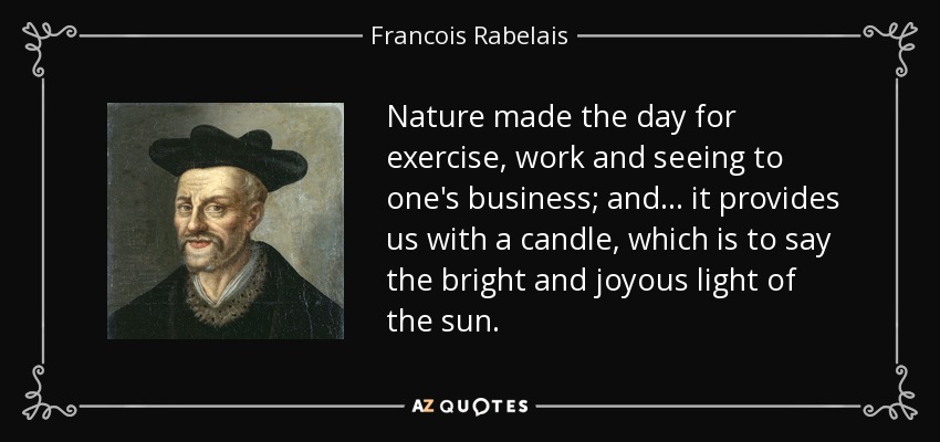 Nature made the day for exercise, work and seeing to one's business; and ... it provides us with a candle, which is to say the bright and joyous light of the sun. - Francois Rabelais
