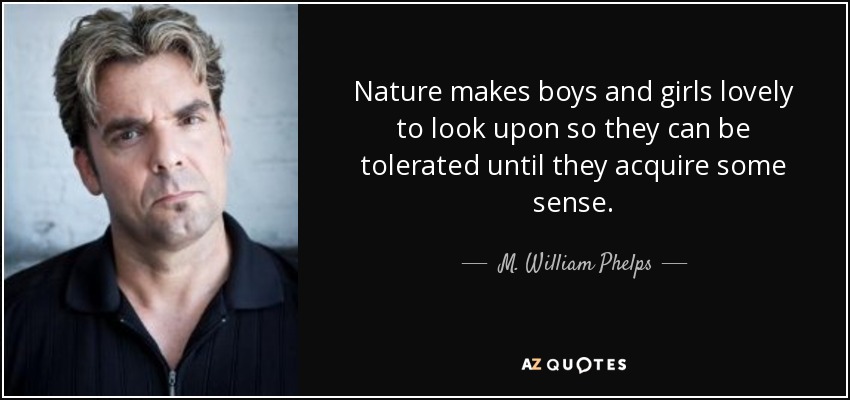 Nature makes boys and girls lovely to look upon so they can be tolerated until they acquire some sense. - M. William Phelps