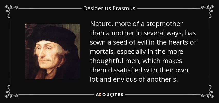 Nature, more of a stepmother than a mother in several ways, has sown a seed of evil in the hearts of mortals, especially in the more thoughtful men, which makes them dissatisfied with their own lot and envious of another s. - Desiderius Erasmus
