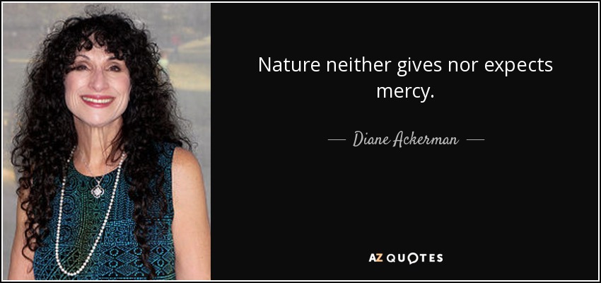 Nature neither gives nor expects mercy. - Diane Ackerman