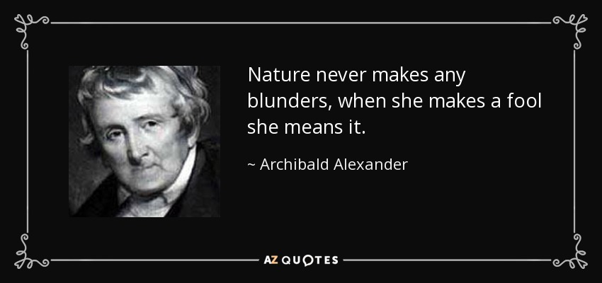Nature never makes any blunders, when she makes a fool she means it. - Archibald Alexander