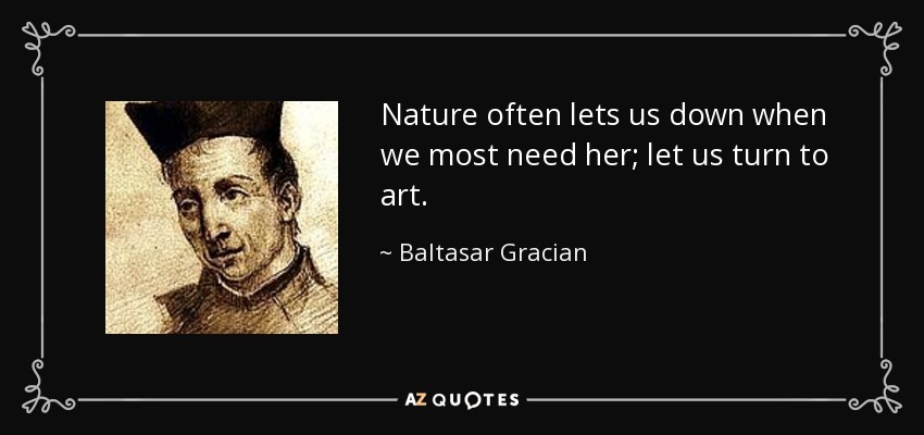 Nature often lets us down when we most need her; let us turn to art. - Baltasar Gracian