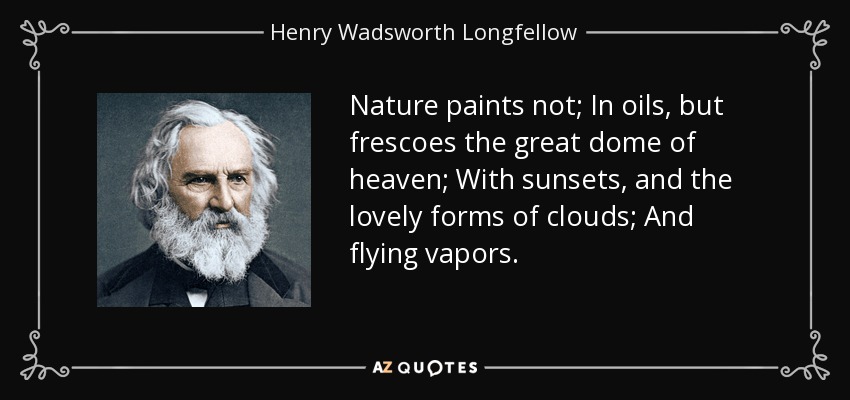 Nature paints not; In oils, but frescoes the great dome of heaven; With sunsets, and the lovely forms of clouds; And flying vapors. - Henry Wadsworth Longfellow