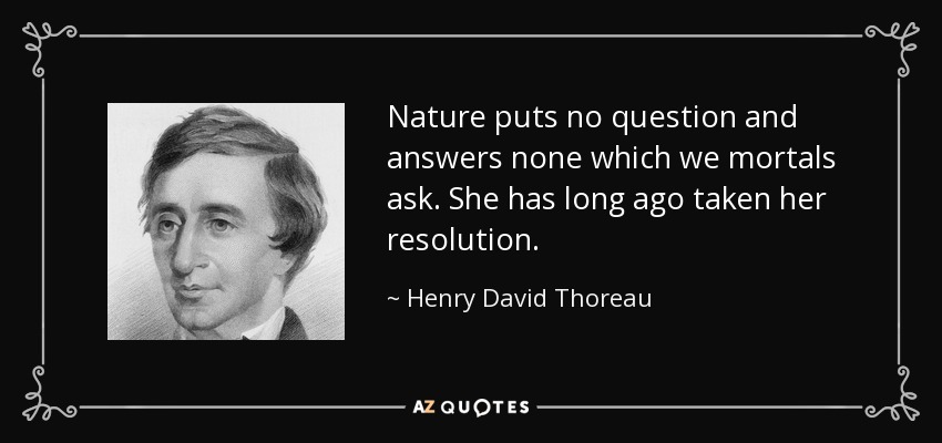 Nature puts no question and answers none which we mortals ask. She has long ago taken her resolution. - Henry David Thoreau