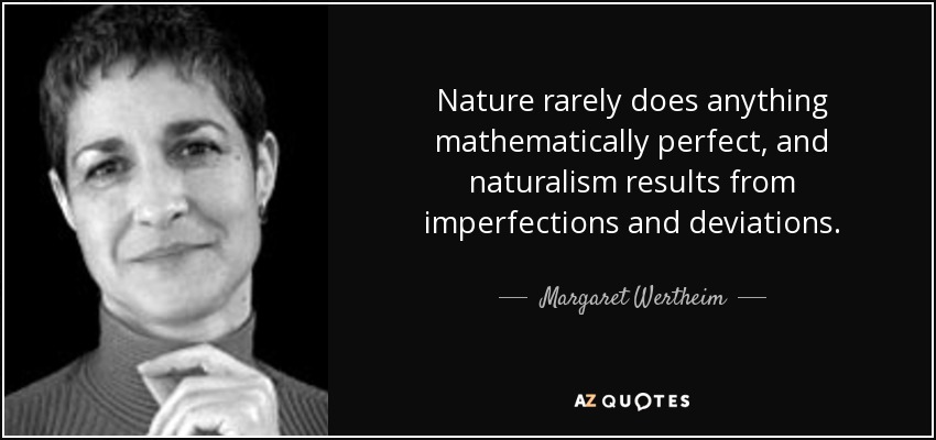 Nature rarely does anything mathematically perfect, and naturalism results from imperfections and deviations. - Margaret Wertheim