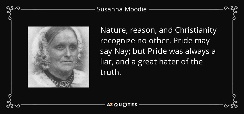 Nature, reason, and Christianity recognize no other. Pride may say Nay; but Pride was always a liar, and a great hater of the truth. - Susanna Moodie