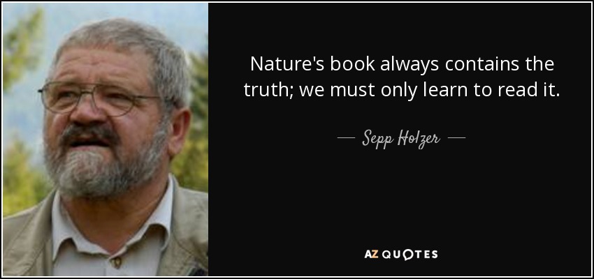 Nature's book always contains the truth; we must only learn to read it. - Sepp Holzer