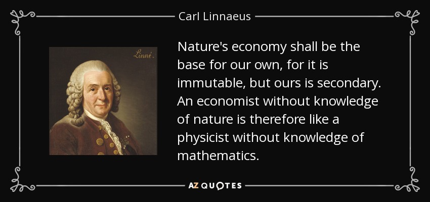 Nature's economy shall be the base for our own, for it is immutable, but ours is secondary. An economist without knowledge of nature is therefore like a physicist without knowledge of mathematics. - Carl Linnaeus