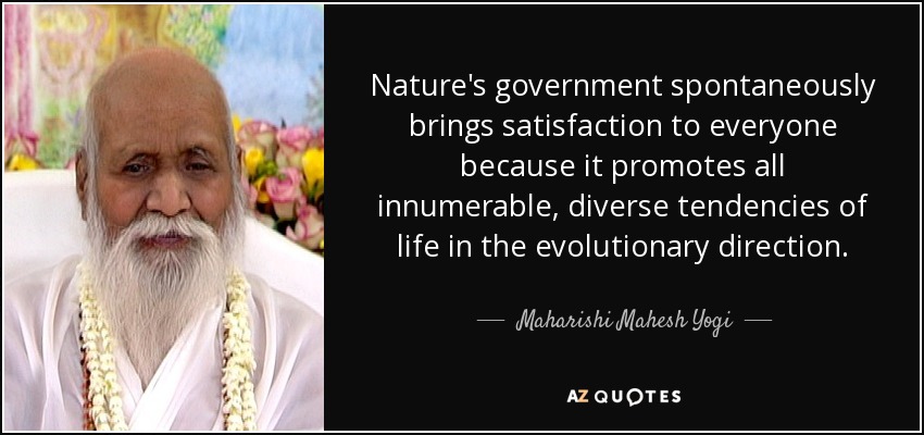 Nature's government spontaneously brings satisfaction to everyone because it promotes all innumerable, diverse tendencies of life in the evolutionary direction. - Maharishi Mahesh Yogi