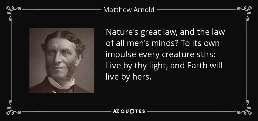 Nature's great law, and the law of all men's minds? To its own impulse every creature stirs: Live by thy light, and Earth will live by hers. - Matthew Arnold