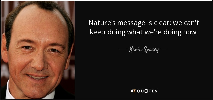 Nature's message is clear: we can't keep doing what we're doing now. - Kevin Spacey