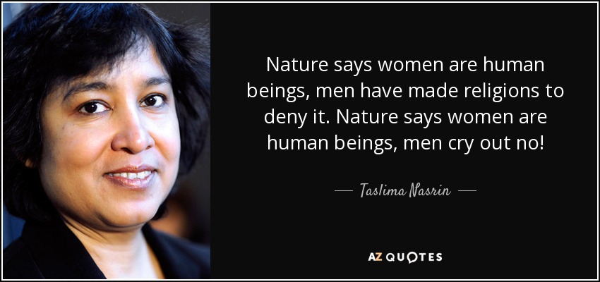 Nature says women are human beings, men have made religions to deny it. Nature says women are human beings, men cry out no! - Taslima Nasrin