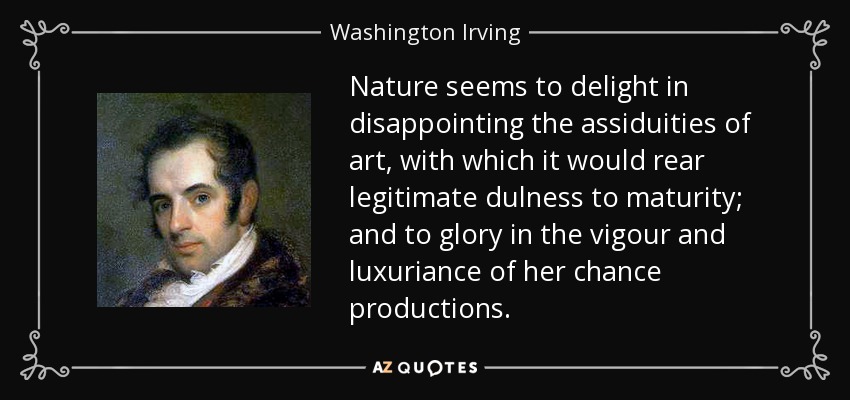 Nature seems to delight in disappointing the assiduities of art, with which it would rear legitimate dulness to maturity; and to glory in the vigour and luxuriance of her chance productions. - Washington Irving