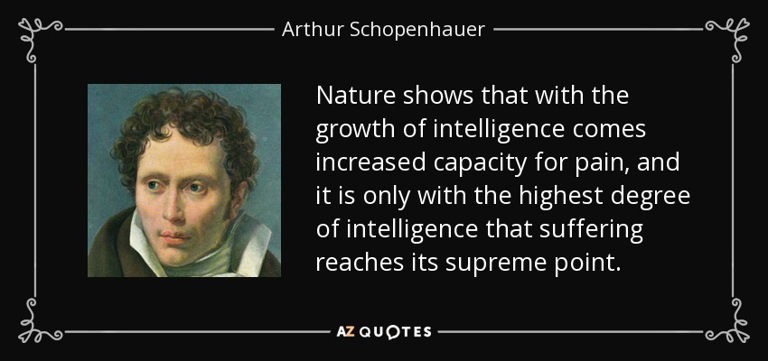Nature shows that with the growth of intelligence comes increased capacity for pain, and it is only with the highest degree of intelligence that suffering reaches its supreme point. - Arthur Schopenhauer