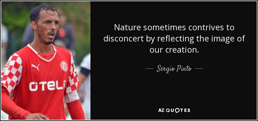Nature sometimes contrives to disconcert by reflecting the image of our creation. - Sergio Pinto