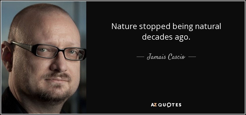 Nature stopped being natural decades ago. - Jamais Cascio