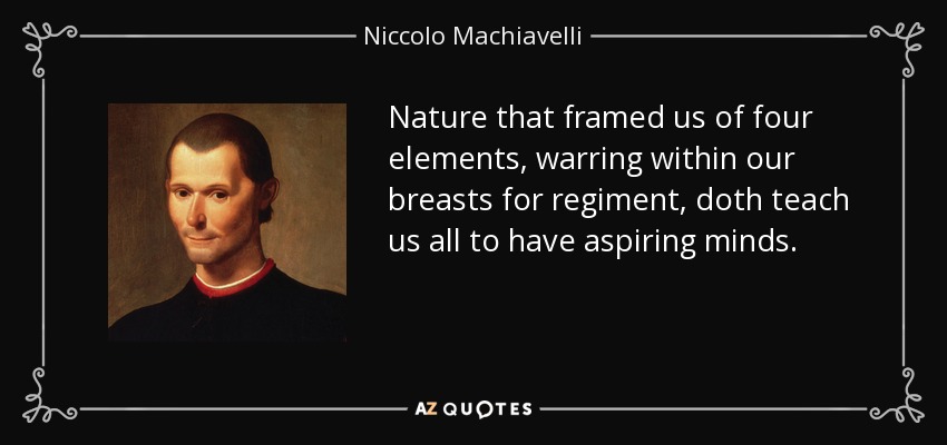 Nature that framed us of four elements, warring within our breasts for regiment, doth teach us all to have aspiring minds. - Niccolo Machiavelli