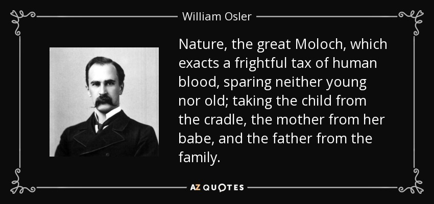 Nature, the great Moloch, which exacts a frightful tax of human blood, sparing neither young nor old; taking the child from the cradle, the mother from her babe, and the father from the family. - William Osler
