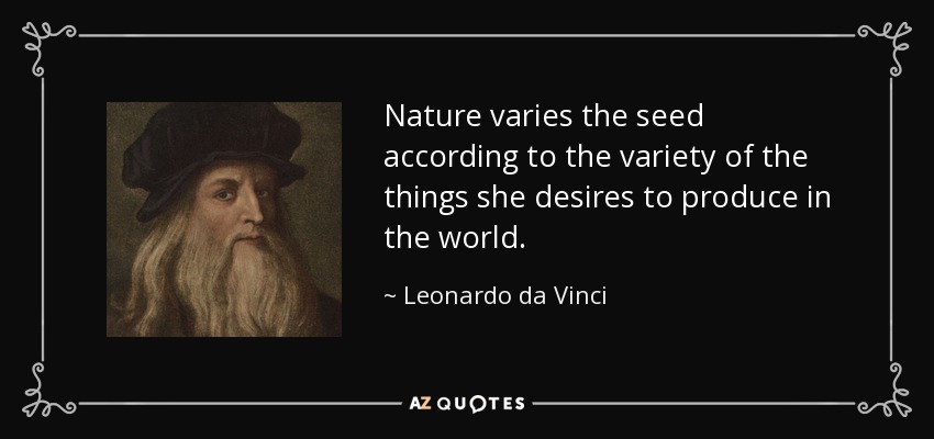 Nature varies the seed according to the variety of the things she desires to produce in the world. - Leonardo da Vinci