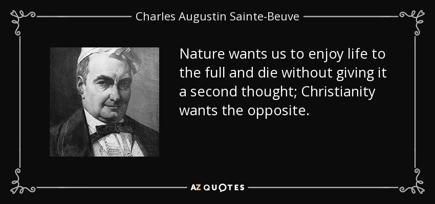 Nature wants us to enjoy life to the full and die without giving it a second thought; Christianity wants the opposite. - Charles Augustin Sainte-Beuve