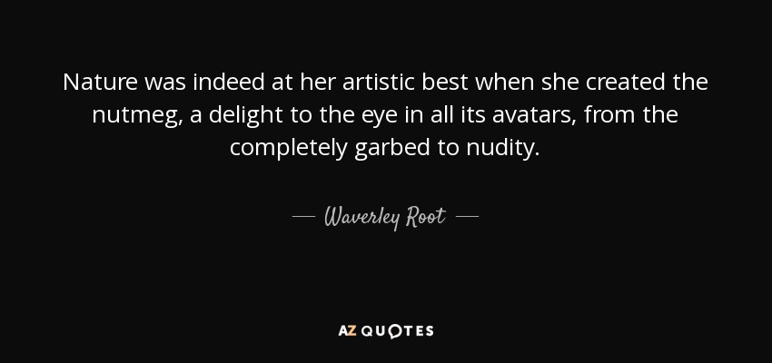 Nature was indeed at her artistic best when she created the nutmeg, a delight to the eye in all its avatars, from the completely garbed to nudity. - Waverley Root