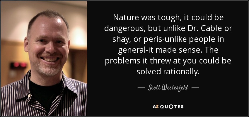 Nature was tough, it could be dangerous, but unlike Dr. Cable or shay, or peris-unlike people in general-it made sense. The problems it threw at you could be solved rationally. - Scott Westerfeld