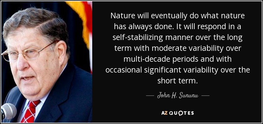 Nature will eventually do what nature has always done. It will respond in a self-stabilizing manner over the long term with moderate variability over multi-decade periods and with occasional significant variability over the short term. - John H. Sununu