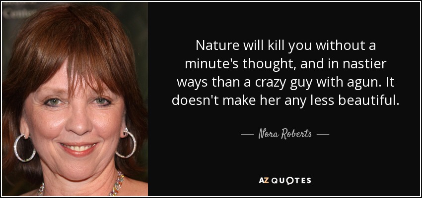 Nature will kill you without a minute's thought, and in nastier ways than a crazy guy with agun. It doesn't make her any less beautiful. - Nora Roberts
