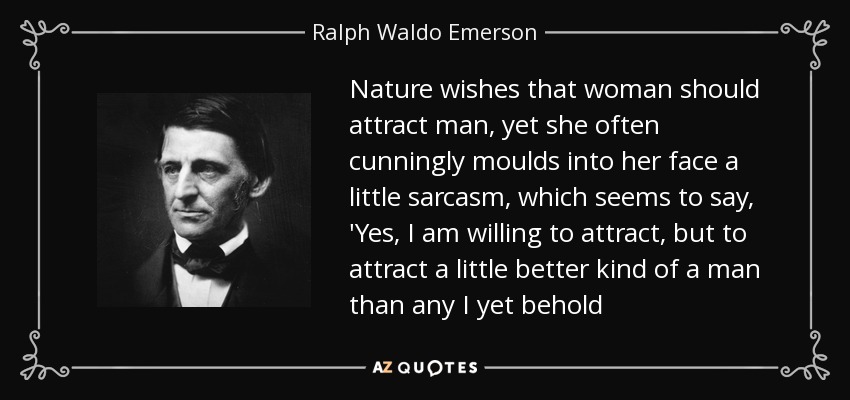 Nature wishes that woman should attract man, yet she often cunningly moulds into her face a little sarcasm, which seems to say, 'Yes, I am willing to attract, but to attract a little better kind of a man than any I yet behold - Ralph Waldo Emerson