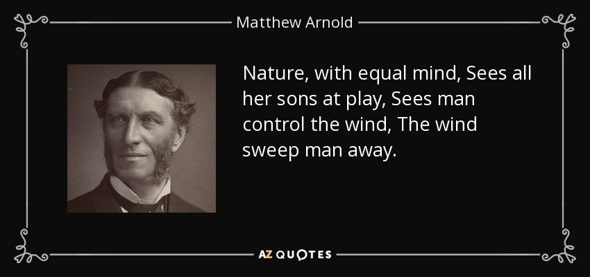 Nature, with equal mind, Sees all her sons at play, Sees man control the wind, The wind sweep man away. - Matthew Arnold