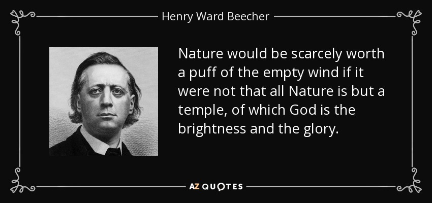 Nature would be scarcely worth a puff of the empty wind if it were not that all Nature is but a temple, of which God is the brightness and the glory. - Henry Ward Beecher