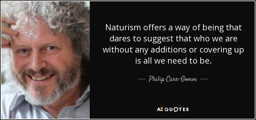 Naturism offers a way of being that dares to suggest that who we are without any additions or covering up is all we need to be. - Philip Carr-Gomm