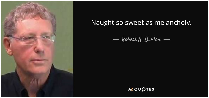 Naught so sweet as melancholy. - Robert A. Burton