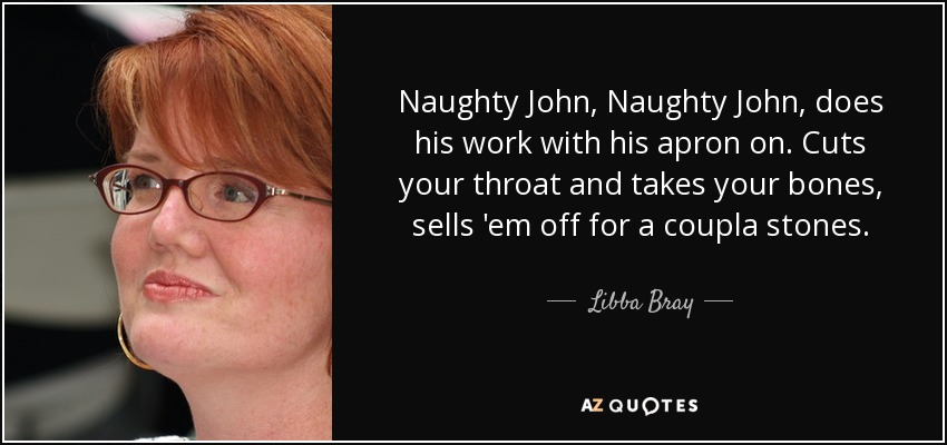 Naughty John, Naughty John, does his work with his apron on. Cuts your throat and takes your bones, sells 'em off for a coupla stones. - Libba Bray