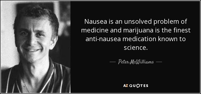 Nausea is an unsolved problem of medicine and marijuana is the finest anti-nausea medication known to science. - Peter McWilliams