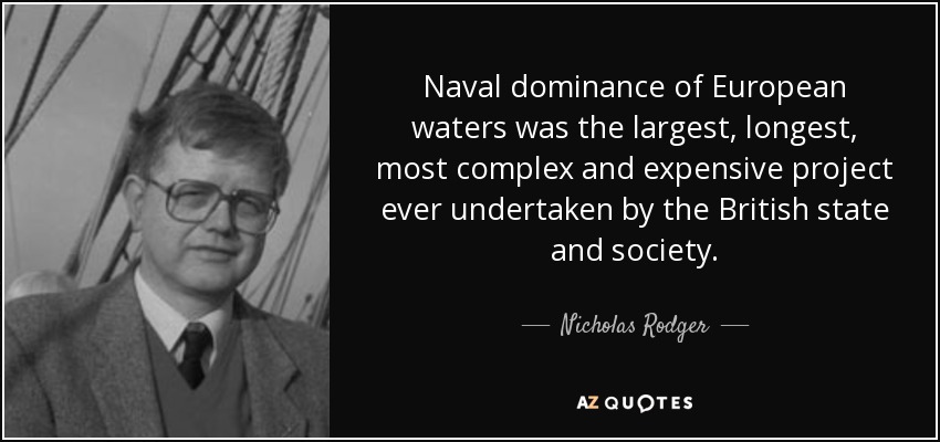 Naval dominance of European waters was the largest, longest, most complex and expensive project ever undertaken by the British state and society. - Nicholas Rodger