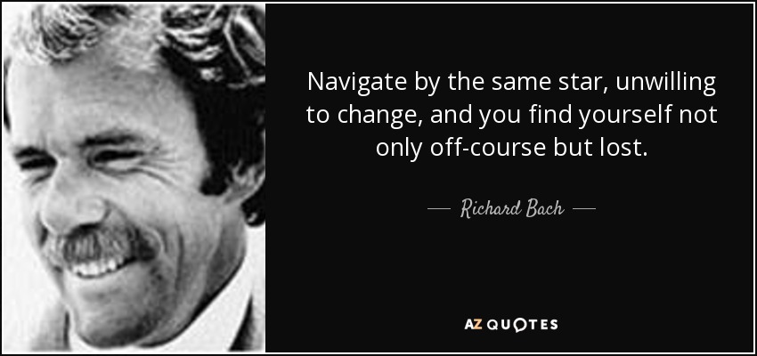 Navigate by the same star, unwilling to change, and you find yourself not only off-course but lost. - Richard Bach