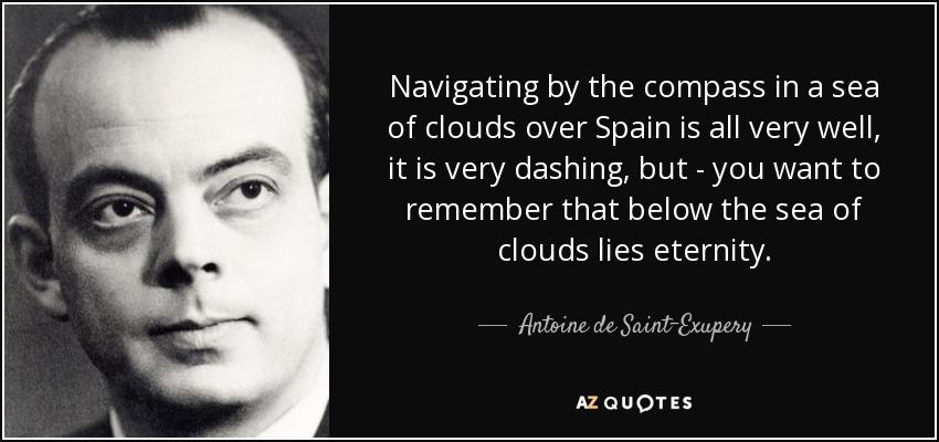 Navigating by the compass in a sea of clouds over Spain is all very well, it is very dashing, but - you want to remember that below the sea of clouds lies eternity. - Antoine de Saint-Exupery