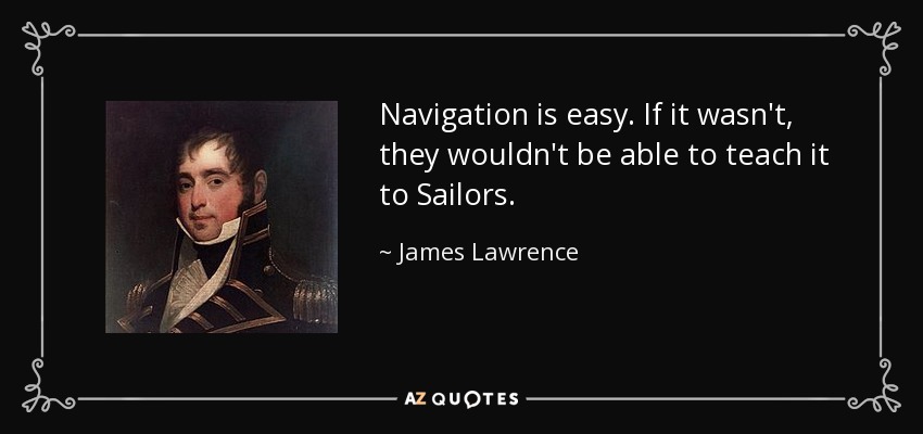 Navigation is easy. If it wasn't, they wouldn't be able to teach it to Sailors. - James Lawrence