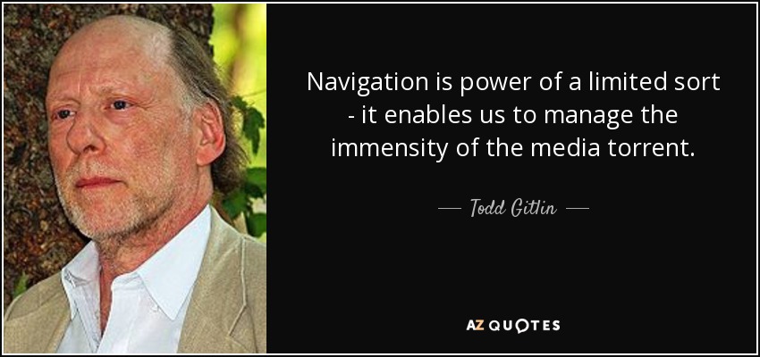 Navigation is power of a limited sort - it enables us to manage the immensity of the media torrent. - Todd Gitlin