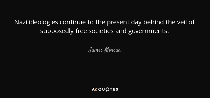 Nazi ideologies continue to the present day behind the veil of supposedly free societies and governments. - James Morcan