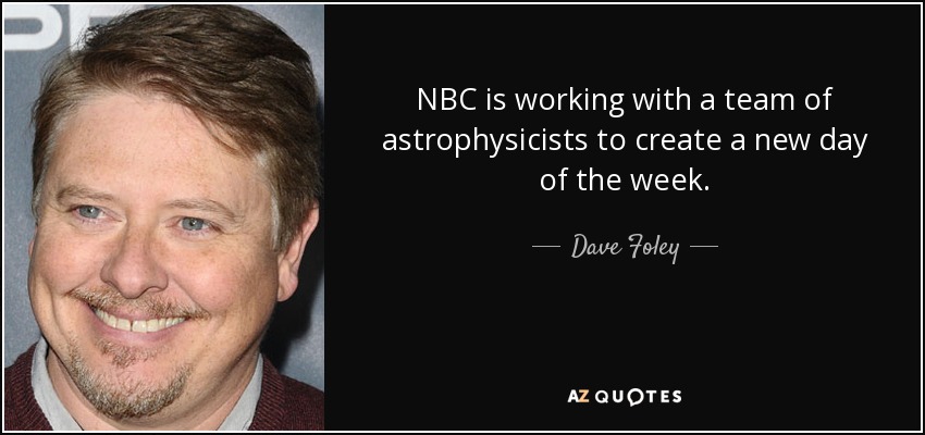 NBC is working with a team of astrophysicists to create a new day of the week. - Dave Foley