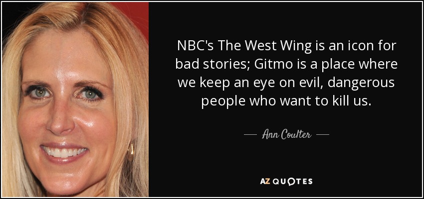 NBC's The West Wing is an icon for bad stories; Gitmo is a place where we keep an eye on evil, dangerous people who want to kill us. - Ann Coulter